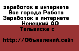  заработок в интернете - Все города Работа » Заработок в интернете   . Ненецкий АО,Тельвиска с.